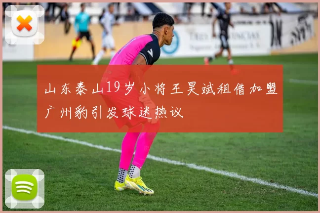 山东泰山19岁小将王昊斌租借加盟广州豹引发球迷热议