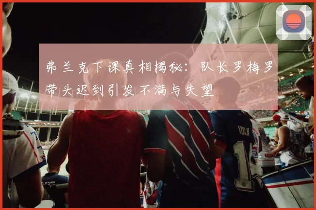 弗兰克下课真相揭秘：队长罗梅罗带头迟到引发不满与失望