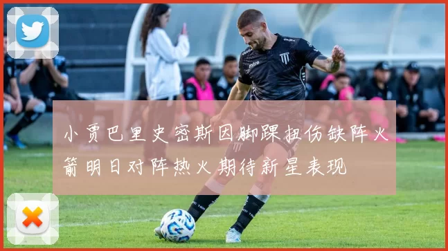 小贾巴里史密斯因脚踝扭伤缺阵火箭明日对阵热火期待新星表现
