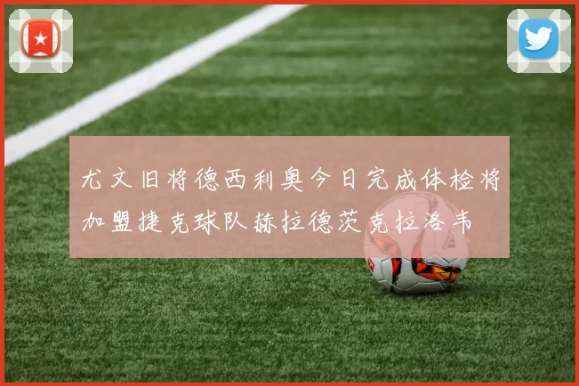 尤文旧将德西利奥今日完成体检将加盟捷克球队赫拉德茨克拉洛韦