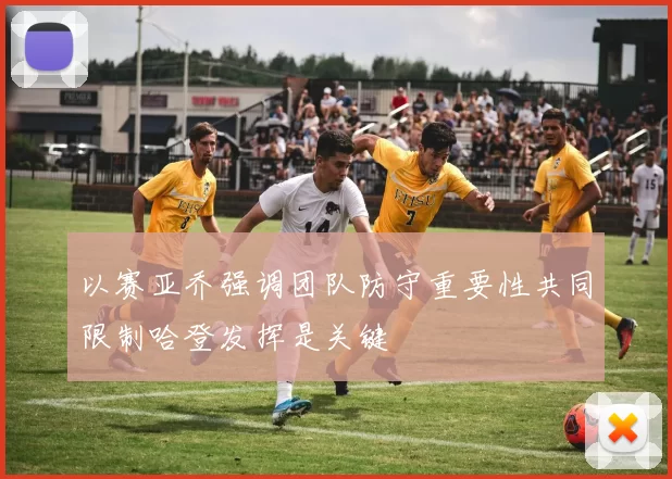 以赛亚乔强调团队防守重要性共同限制哈登发挥是关键