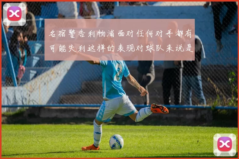 名宿警告利物浦面对任何对手都有可能失利这样的表现对球队来说是绝对不可接受的