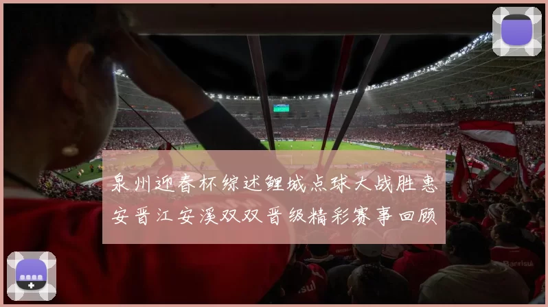 泉州迎春杯综述鲤城点球大战胜惠安晋江安溪双双晋级精彩赛事回顾