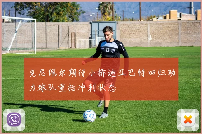 克尼佩尔期待小桥迪亚巴特回归助力球队重拾冲刺状态