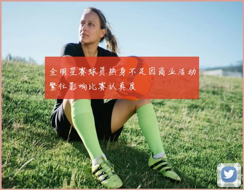 全明星赛球员热身不足因商业活动繁忙影响比赛认真度