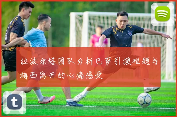 拉波尔塔团队分析巴萨引援难题与梅西离开的心痛感受