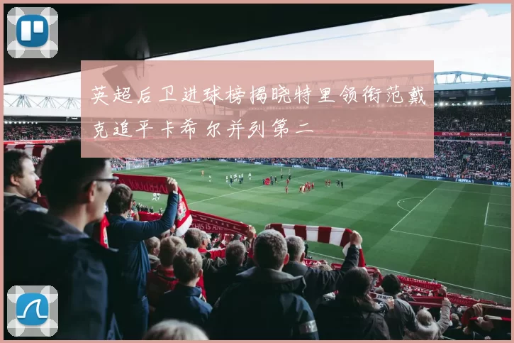 英超后卫进球榜揭晓特里领衔范戴克追平卡希尔并列第二
