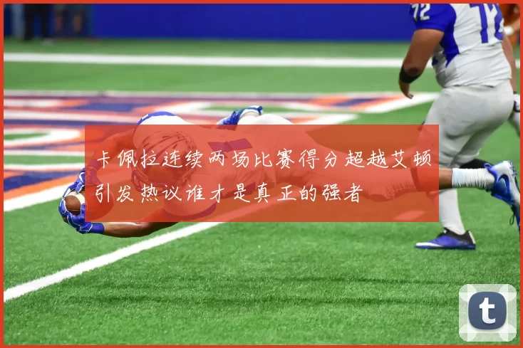 卡佩拉连续两场比赛得分超越艾顿引发热议谁才是真正的强者