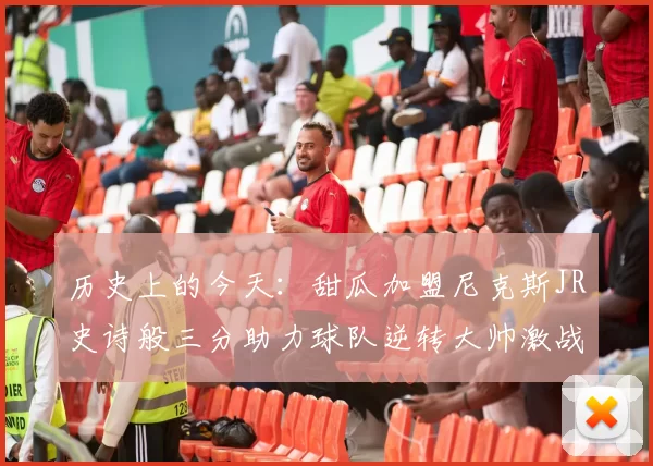 历史上的今天：甜瓜加盟尼克斯JR史诗般三分助力球队逆转大帅激战指环王