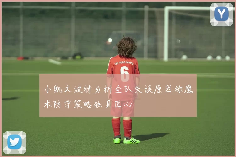小凯文波特分析全队失误原因称魔术防守策略独具匠心