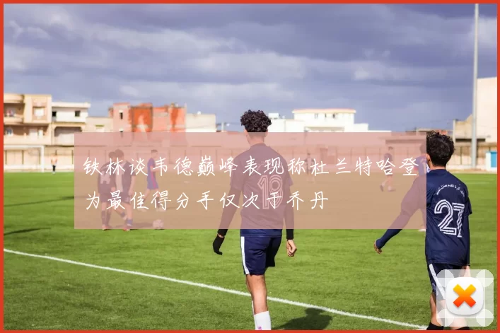 铁林谈韦德巅峰表现称杜兰特哈登为最佳得分手仅次于乔丹