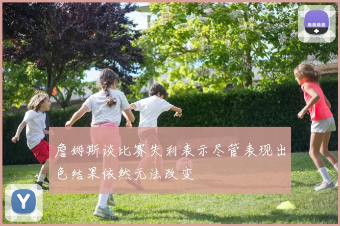詹姆斯谈比赛失利表示尽管表现出色结果依然无法改变