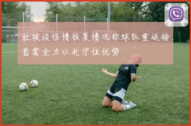 杜埃谈伤情恢复情况称球队重返榜首需全力以赴守住优势