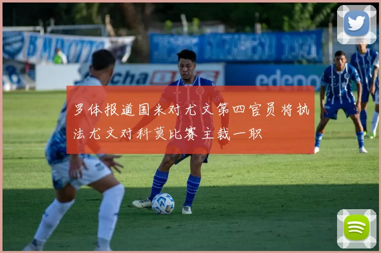 罗体报道国米对尤文第四官员将执法尤文对科莫比赛主裁一职