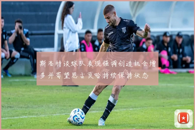 斯洛特谈球队表现强调创造机会增多并寄望恩古莫哈持续保持状态