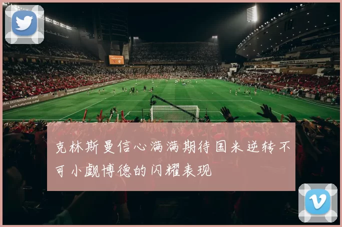 克林斯曼信心满满期待国米逆转不可小觑博德的闪耀表现
