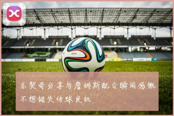 东契奇分享与詹姆斯配合瞬间感慨不想错失传球良机