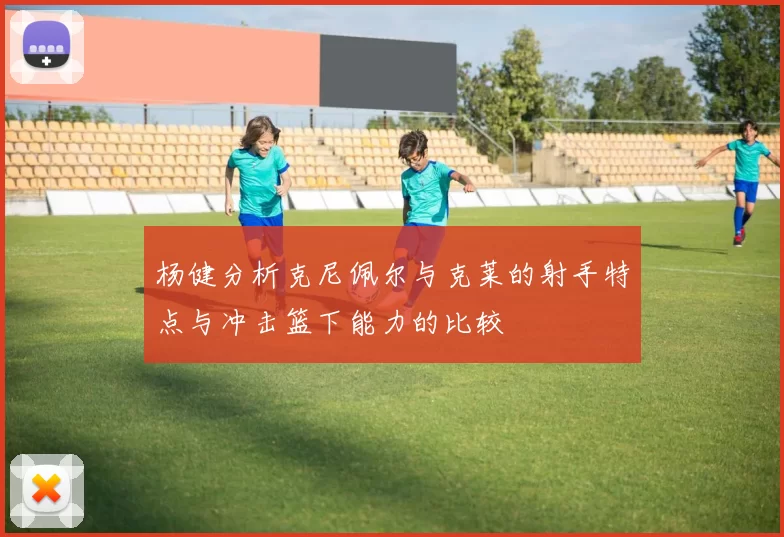 杨健分析克尼佩尔与克莱的射手特点与冲击篮下能力的比较