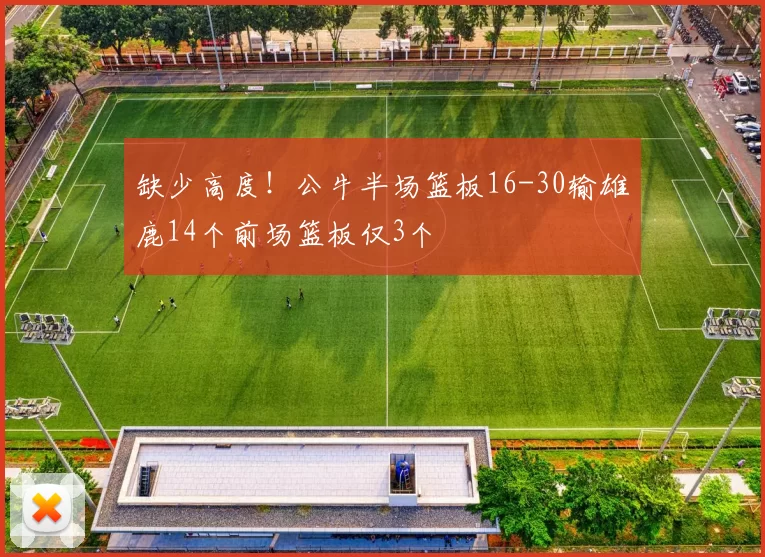 缺少高度！公牛半场篮板16-30输雄鹿14个前场篮板仅3个