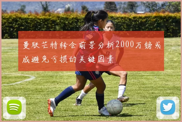 曼联芒特转会前景分析2000万镑或成避免亏损的关键因素