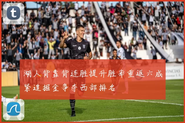 湖人背靠背连胜提升胜率重返六成紧追掘金争夺西部排名