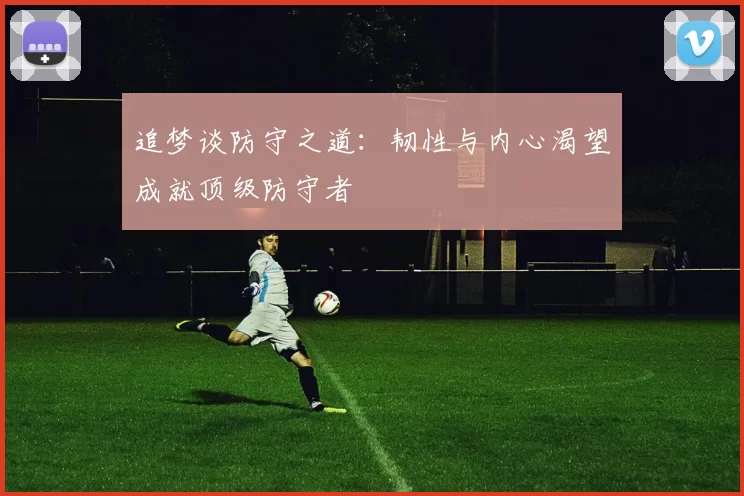 追梦谈防守之道：韧性与内心渴望成就顶级防守者