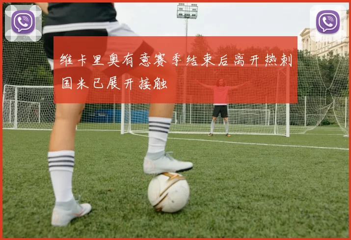 维卡里奥有意赛季结束后离开热刺国米已展开接触