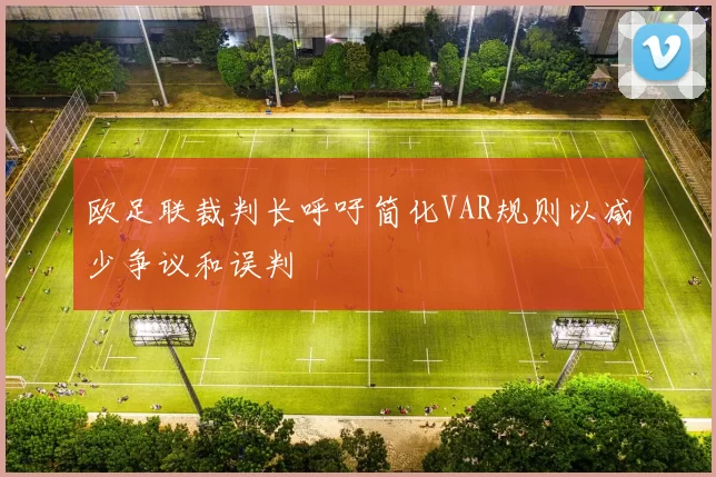 欧足联裁判长呼吁简化VAR规则以减少争议和误判