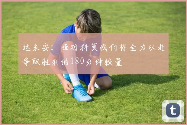 达米安：面对科莫我们将全力以赴争取胜利的180分钟较量
