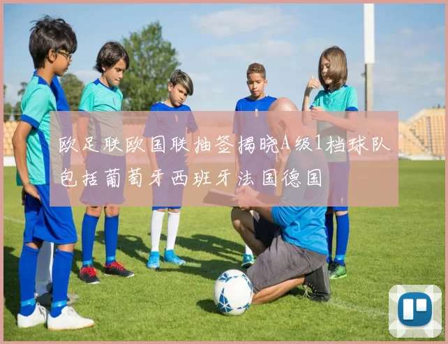 欧足联欧国联抽签揭晓A级1档球队包括葡萄牙西班牙法国德国