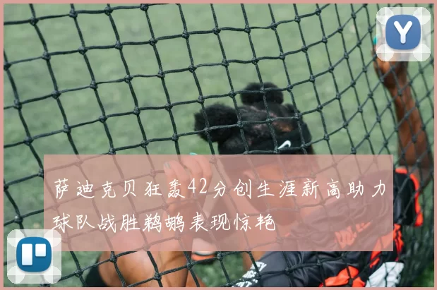 萨迪克贝狂轰42分创生涯新高助力球队战胜鹈鹕表现惊艳
