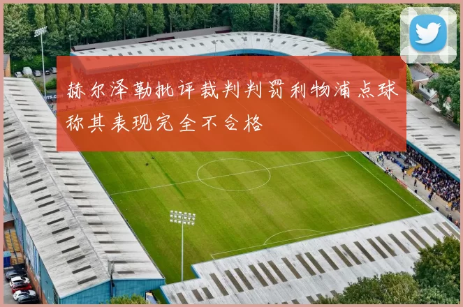 赫尔泽勒批评裁判判罚利物浦点球称其表现完全不合格