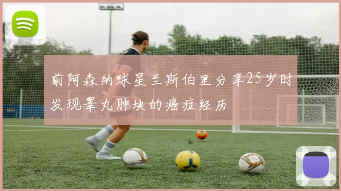 前阿森纳球星兰斯伯里分享25岁时发现睾丸肿块的癌症经历