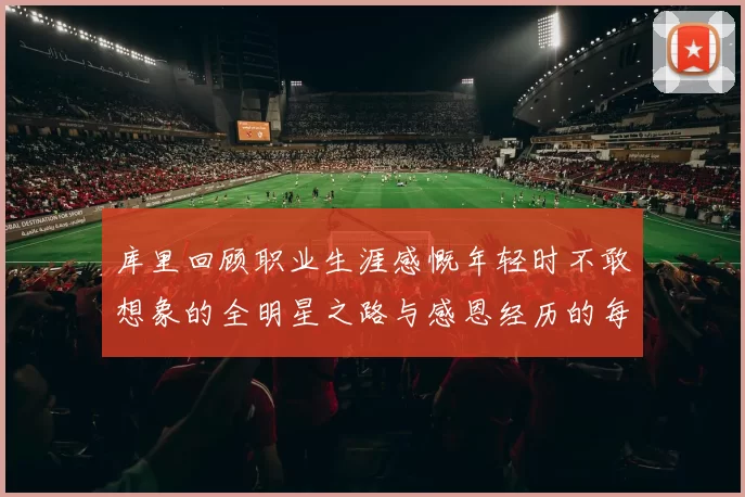 库里回顾职业生涯感慨年轻时不敢想象的全明星之路与感恩经历的每一步