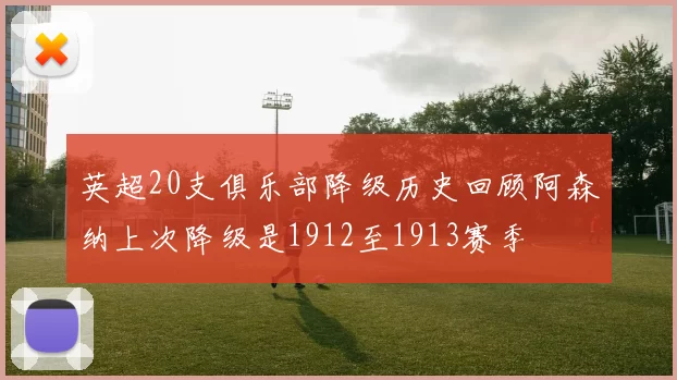 英超20支俱乐部降级历史回顾阿森纳上次降级是1912至1913赛季
