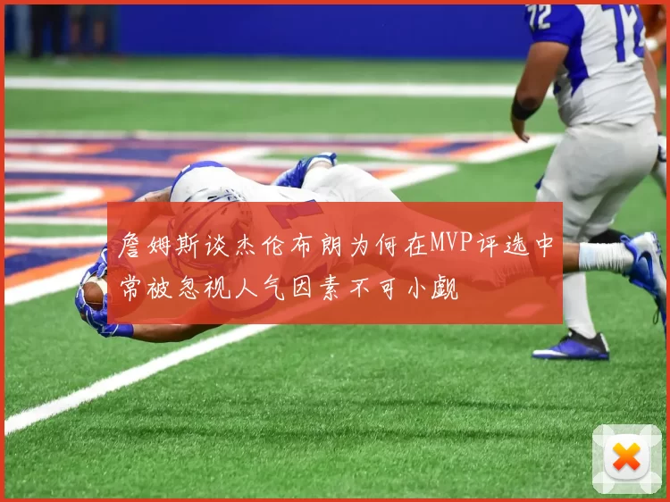 詹姆斯谈杰伦布朗为何在MVP评选中常被忽视人气因素不可小觑
