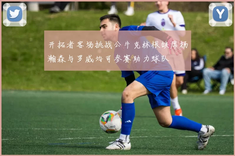 开拓者客场挑战公牛克林根缺席杨瀚森与罗威均可参赛助力球队