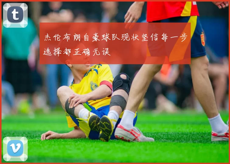 杰伦布朗自豪球队现状坚信每一步选择都正确无误
