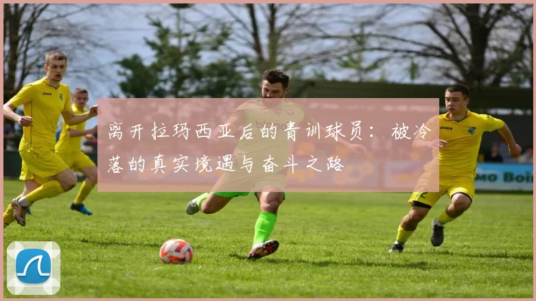 离开拉玛西亚后的青训球员：被冷落的真实境遇与奋斗之路