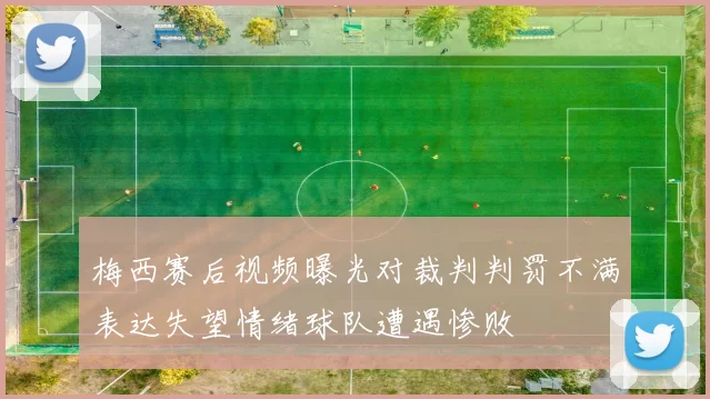 梅西赛后视频曝光对裁判判罚不满表达失望情绪球队遭遇惨败