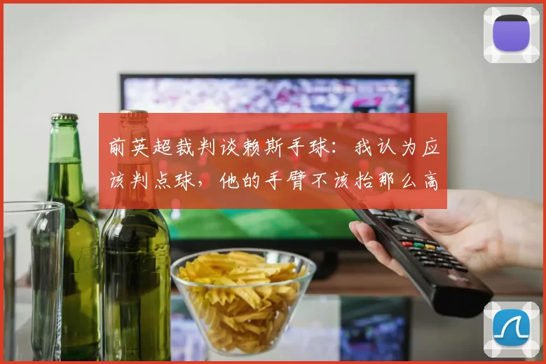 前英超裁判谈赖斯手球：我认为应该判点球，他的手臂不该抬那么高