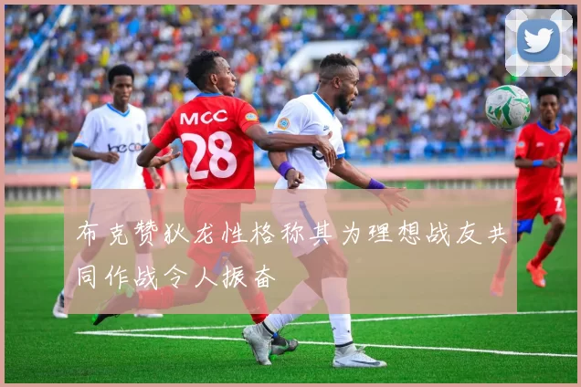 布克赞狄龙性格称其为理想战友共同作战令人振奋